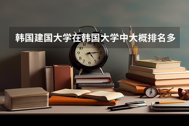 韩国建国大学在韩国大学中大概排名多少？类似于中国哪个档次的学校？建国大的经济学怎么样？