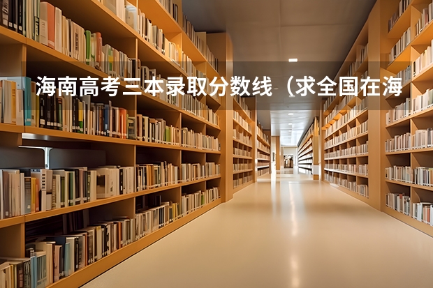 海南高考三本录取分数线（求全国在海南招生的三本院校分数线）