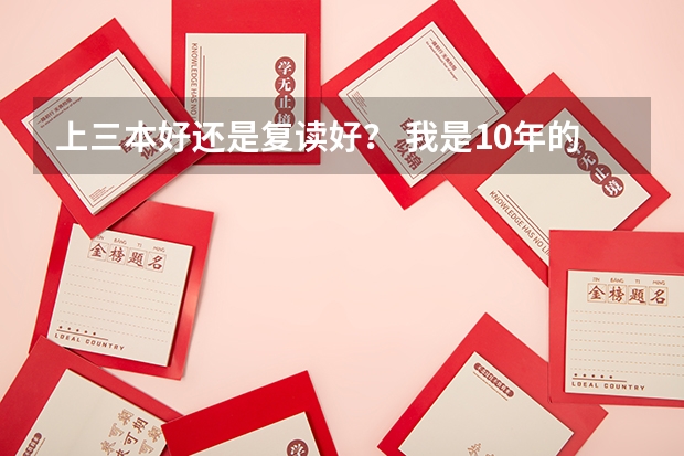 上三本好还是复读好？ 我是10年的高考文科生，总分549，你们说我是上三流2A学校好还是复读好？