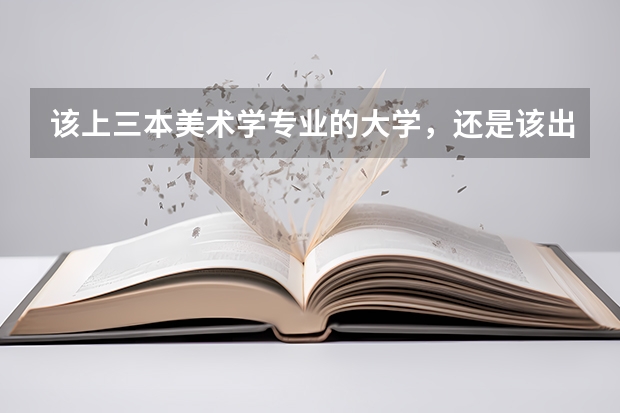 该上三本美术学专业的大学，还是该出去学个技术？女生又能学什么技术呢？纠结矛盾？