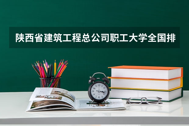 陕西省建筑工程总公司职工大学全国排第几 陕西省建筑工程总公司职工大学在省内排第几