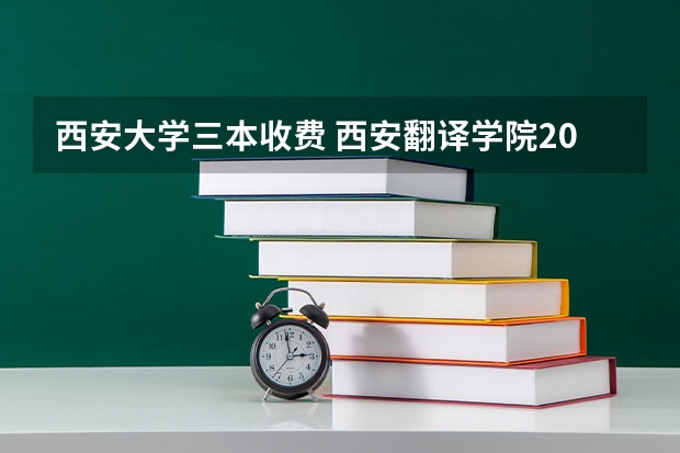 西安大学三本收费 西安翻译学院2023收费标准