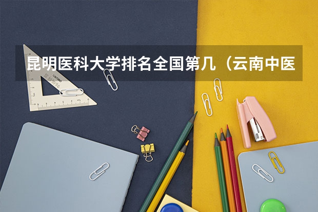 昆明医科大学排名全国第几（云南中医药大学排名）