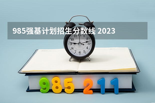 985强基计划招生分数线 2023年强基计划入围分数线