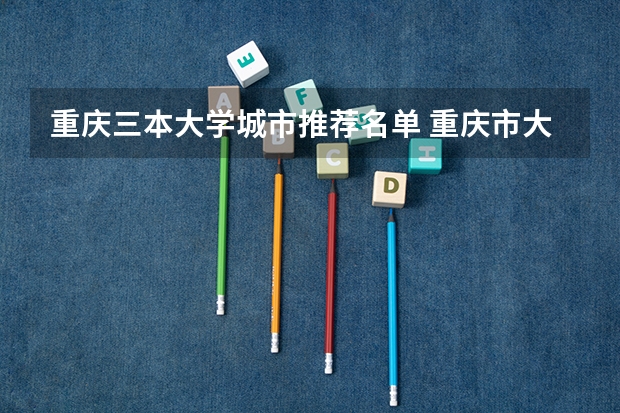 重庆三本大学城市推荐名单 重庆市大学排名最新排名
