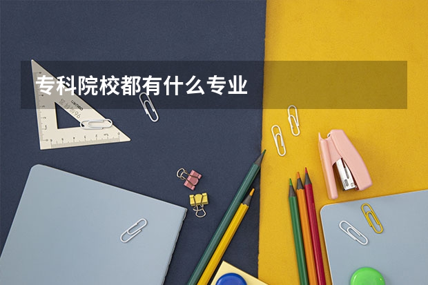 专科院校都有什么专业