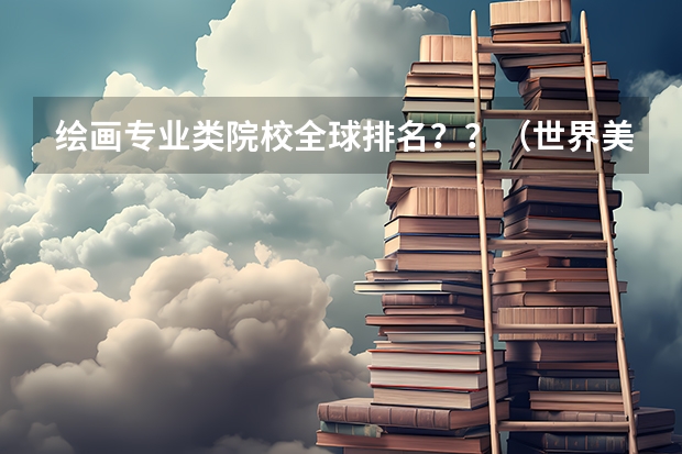 绘画专业类院校全球排名？？（世界美术院校排名？）