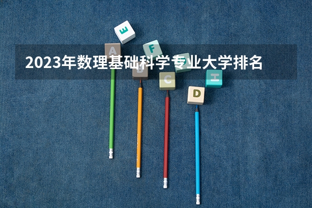 2023年数理基础科学专业大学排名 数理基础科学专业前十大学名单