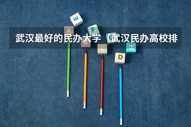 武汉最好的民办大学（武汉民办高校排名）