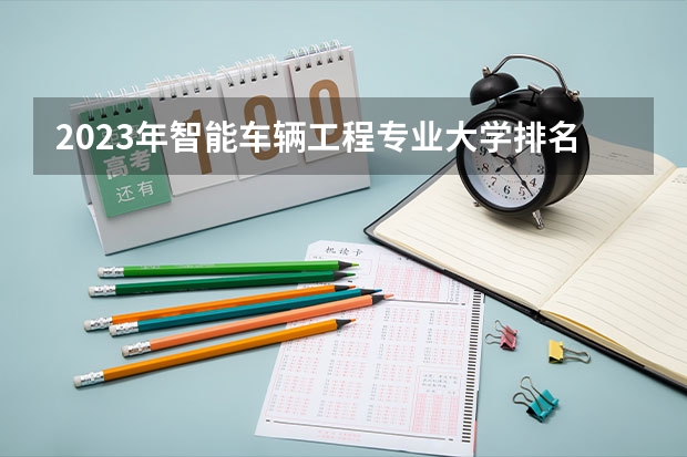 2023年智能车辆工程专业大学排名 智能车辆工程专业前十大学名单