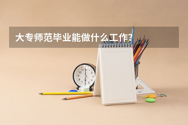 大专师范毕业能做什么工作？