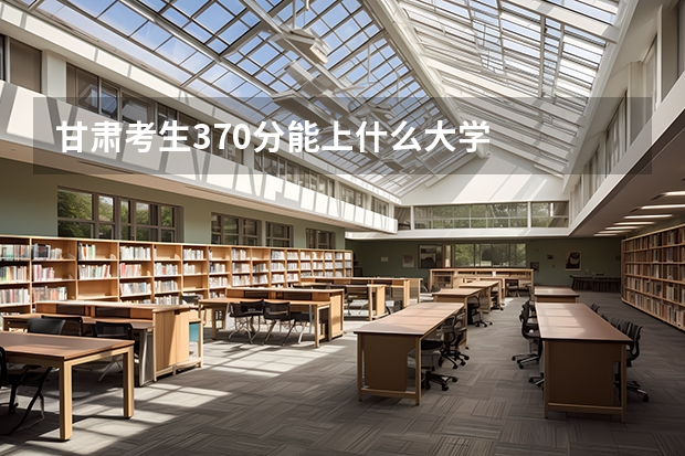 甘肃考生370分能上什么大学