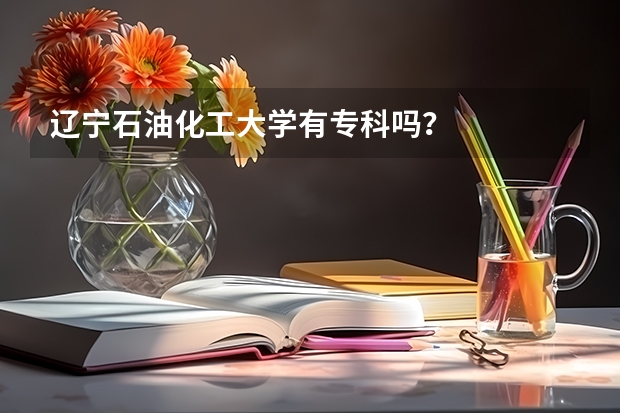 辽宁石油化工大学有专科吗？