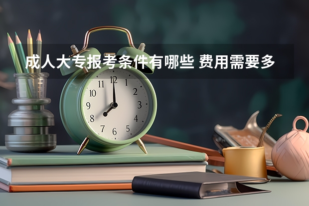 成人大专报考条件有哪些 费用需要多少钱？