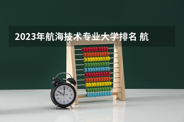 2023年航海技术专业大学排名 航海技术专业前十大学名单