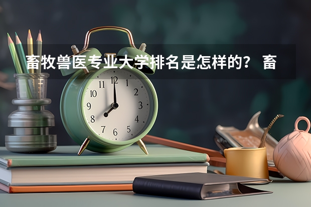 畜牧兽医专业大学排名是怎样的？ 畜牧兽医专业大学排名？
