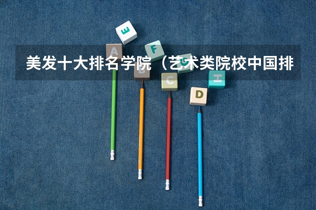 美发十大排名学院（艺术类院校中国排名）