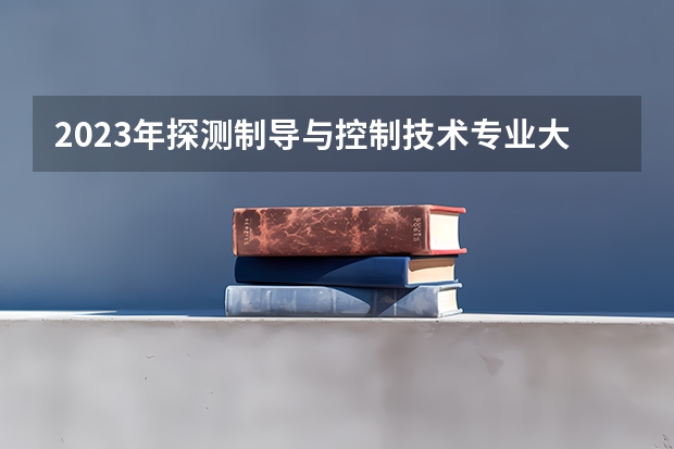 2023年探测制导与控制技术专业大学排名 探测制导与控制技术专业前十大学名单