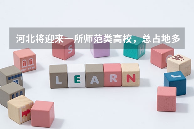 河北将迎来一所师范类高校，总占地多少？投资多少？