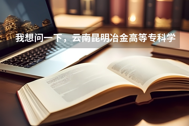 我想问一下，云南昆明冶金高等专科学院怎么样?