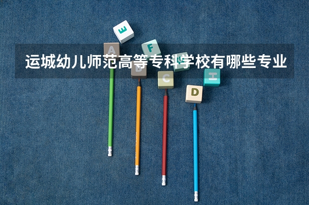 运城幼儿师范高等专科学校有哪些专业？最新招生计划，了解一下？