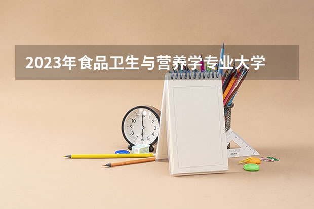 2023年食品卫生与营养学专业大学排名 食品卫生与营养学专业前十大学名单