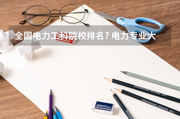 全国电力工科院校排名? 电力专业大专院校排名