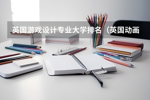 英国游戏设计专业大学排名（英国动画专业大学排名前十强）