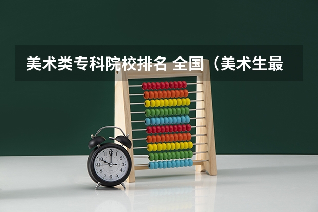 美术类专科院校排名 全国（美术生最好的专科学校？）