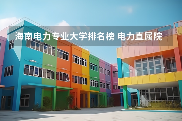 海南电力专业大学排名榜 电力直属院校排名