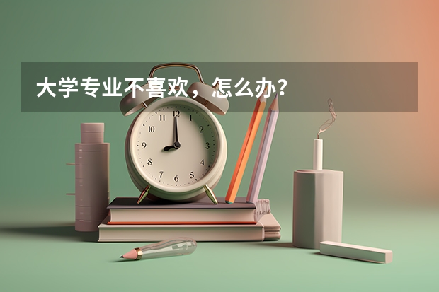 大学专业不喜欢，怎么办？