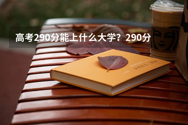 高考290分能上什么大学?290分高考能上什么大学?