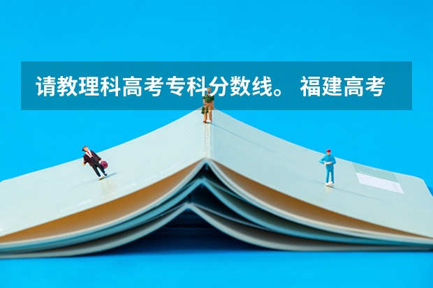 请教理科高考专科分数线。 福建高考分数线2023一本,二本,专科分数线