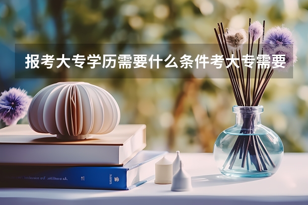 报考大专学历需要什么条件考大专需要什么条件