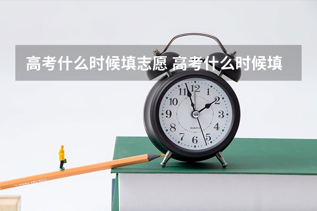 高考什么时候填志愿 高考什么时候填报志愿