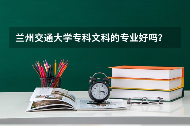 兰州交通大学专科文科的专业好吗？