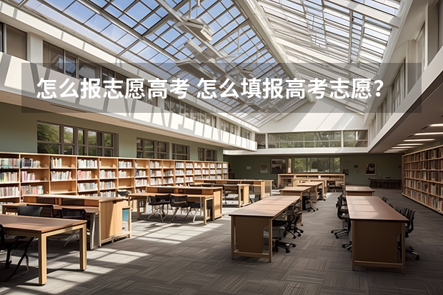 怎么报志愿高考 怎么填报高考志愿？