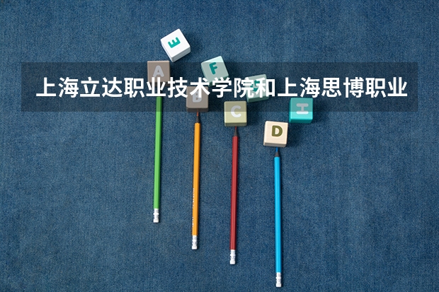 上海立达职业技术学院和上海思博职业技术学院哪个好？上海的民办高职和公办高职有什么区别？
