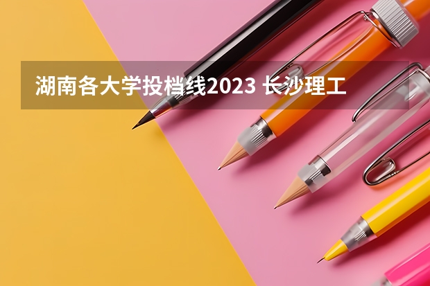 湖南各大学投档线2023 长沙理工大学国家专项计划分数线
