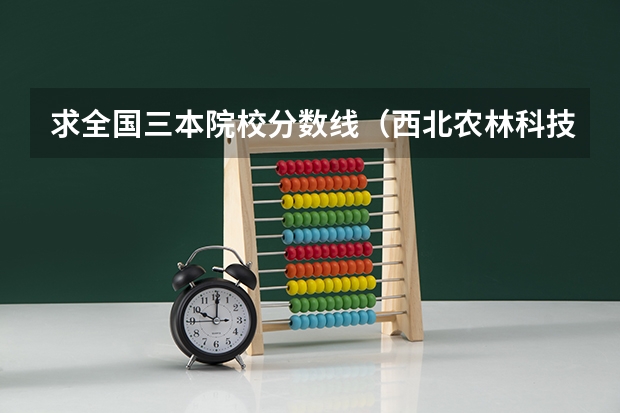 求全国三本院校分数线(西北农林科技大学2023分数线)
