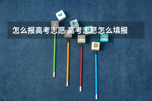 怎么报高考志愿 高考志愿怎么填报
