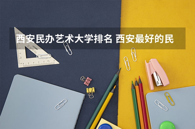 西安民办艺术大学排名 西安最好的民办大学排名