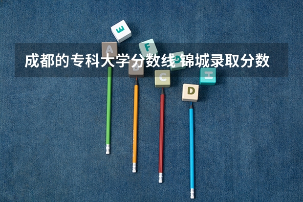 成都的专科大学分数线 锦城录取分数线2023