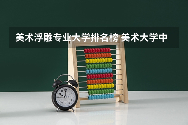 美术浮雕专业大学排名榜 美术大学中国排名