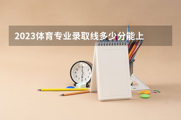 2023体育专业录取线多少分能上