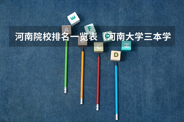 河南院校排名一览表（河南大学三本学院排名）