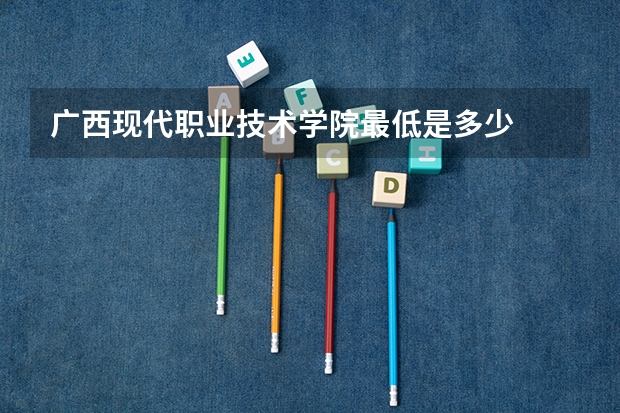 广西现代职业技术学院最低是多少
