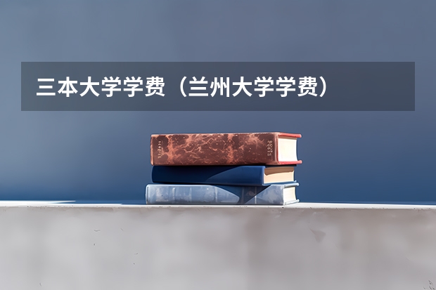 三本大学学费（兰州大学学费）