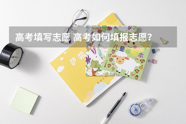 高考填写志愿 高考如何填报志愿？