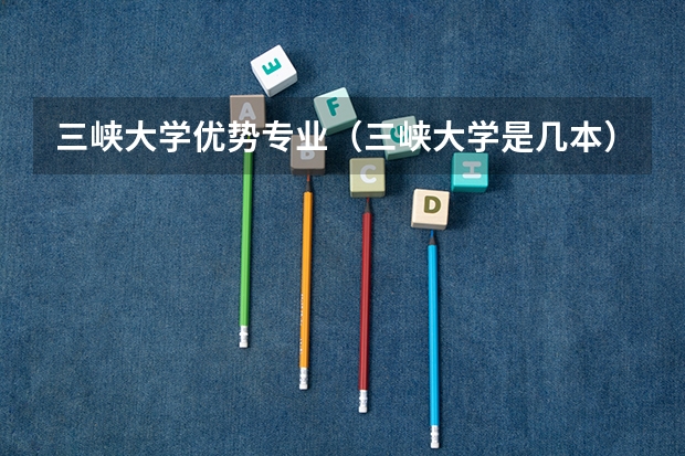三峡大学优势专业（三峡大学是几本）